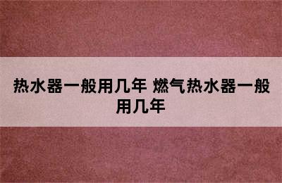 热水器一般用几年 燃气热水器一般用几年